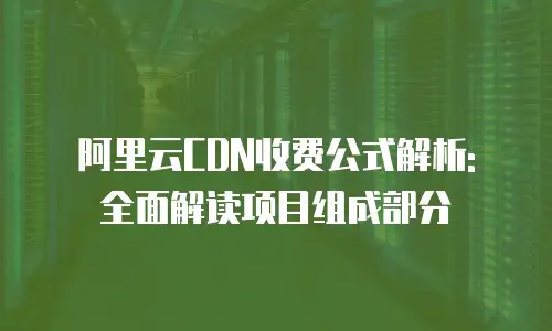 阿里云CDN收费公式解析: 全面解读项目组成部分