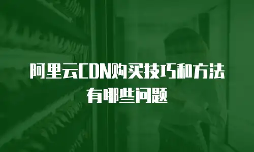 阿里云CDN购买技巧和方法有哪些问题