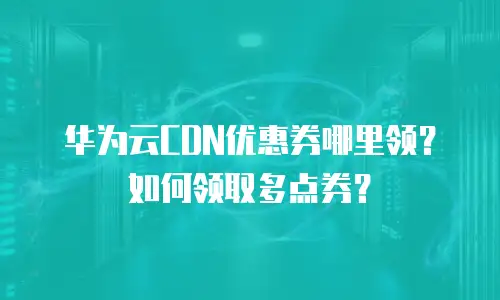 华为云CDN优惠券哪里领？如何领取多点券？