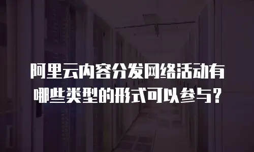 阿里云内容分发网络活动有哪些类型的形式可以参与？