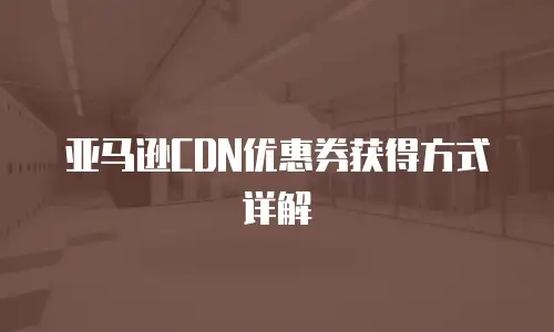 亚马逊CDN优惠券获得方式详解