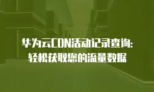 华为云CDN活动记录查询：轻松获取您的流量数据
