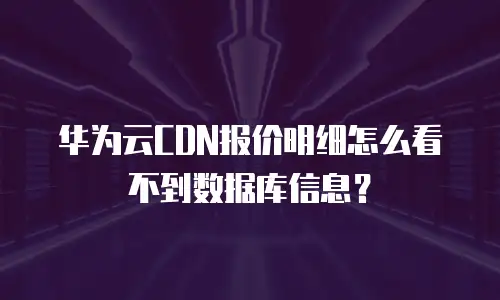 华为云CDN报价明细怎么看不到数据库信息？