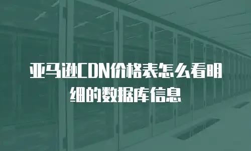 亚马逊CDN价格表怎么看明细的数据库信息