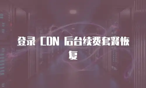 登录 CDN 后台续费套餐恢复