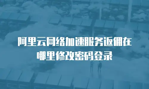 阿里云网络加速服务返佣在哪里修改密码登录