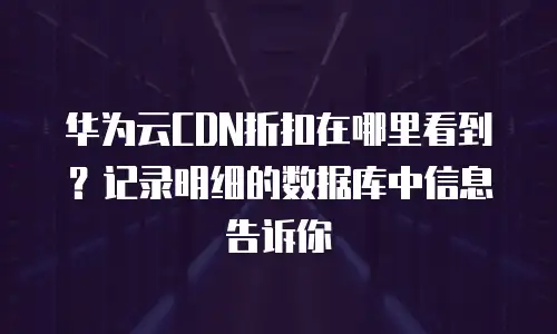 华为云CDN折扣在哪里看到？记录明细的数据库中信息告诉你