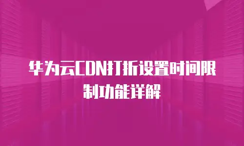 华为云CDN打折设置时间限制功能详解