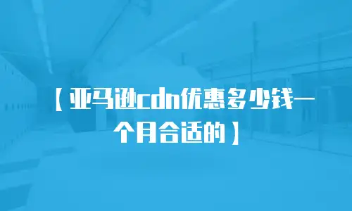 【亚马逊cdn优惠多少钱一个月合适的】