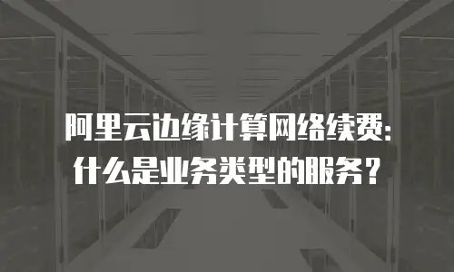 阿里云边缘计算网络续费：什么是业务类型的服务？