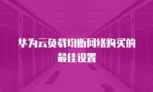华为云负载均衡网络购买的最佳设置