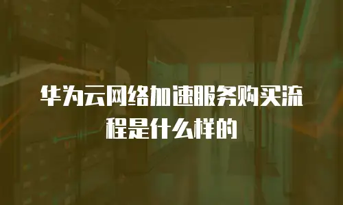 华为云网络加速服务购买流程是什么样的