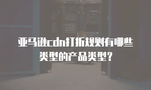 亚马逊cdn打折规则有哪些类型的产品类型？