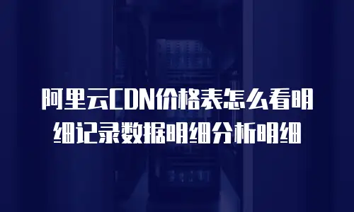 阿里云CDN价格表怎么看明细记录数据明细分析明细