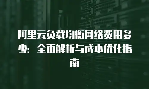 阿里云负载均衡网络费用多少：全面解析与成本优化指南