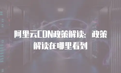阿里云CDN政策解读：政策解读在哪里看到