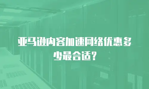 亚马逊内容加速网络优惠多少最合适？