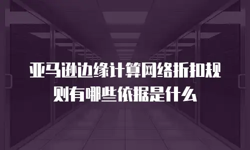 亚马逊边缘计算网络折扣规则有哪些依据是什么