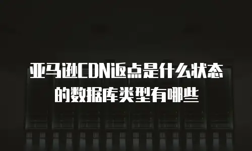 亚马逊CDN返点是什么状态的数据库类型有哪些