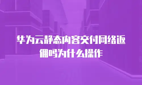 华为云静态内容交付网络返佣吗为什么操作