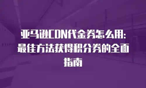 亚马逊CDN代金券怎么用：最佳方法获得积分券的全面指南