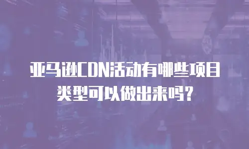亚马逊CDN活动有哪些项目类型可以做出来吗？