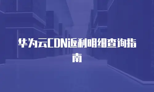 华为云CDN返利明细查询指南