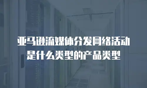 亚马逊流媒体分发网络活动是什么类型的产品类型