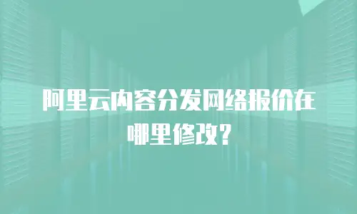 阿里云内容分发网络报价在哪里修改？