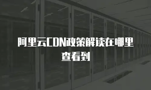阿里云CDN政策解读在哪里查看到
