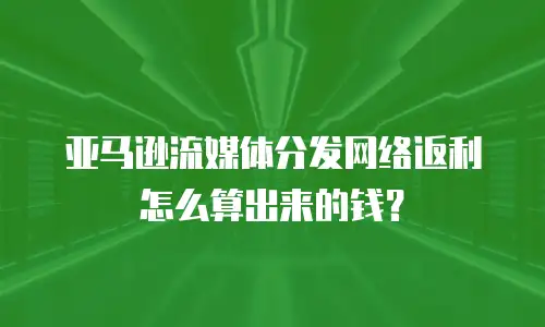 亚马逊流媒体分发网络返利怎么算出来的钱？
