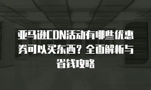 亚马逊CDN活动有哪些优惠券可以买东西？全面解析与省钱攻略