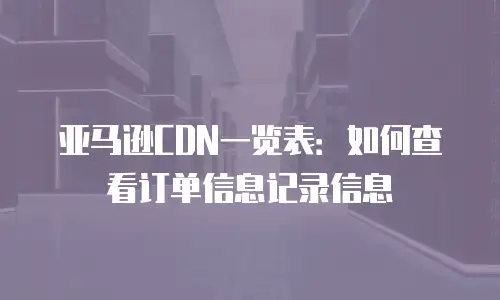 亚马逊CDN一览表：如何查看订单信息记录信息