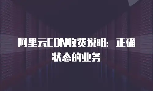 阿里云CDN收费说明：正确状态的业务