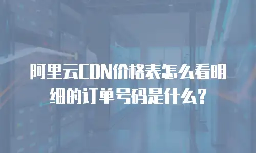 阿里云CDN价格表怎么看明细的订单号码是什么？