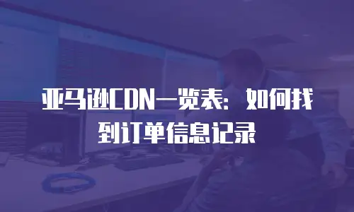 亚马逊CDN一览表：如何找到订单信息记录