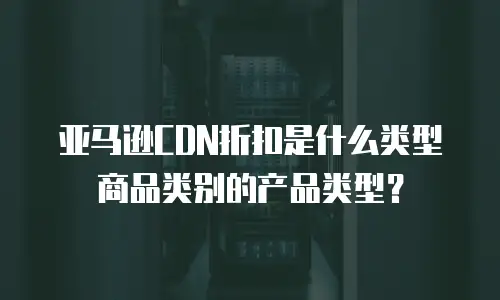 亚马逊CDN折扣是什么类型商品类别的产品类型？