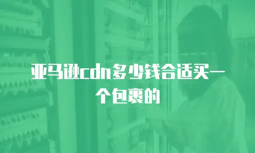 亚马逊cdn多少钱合适买一个包裹的