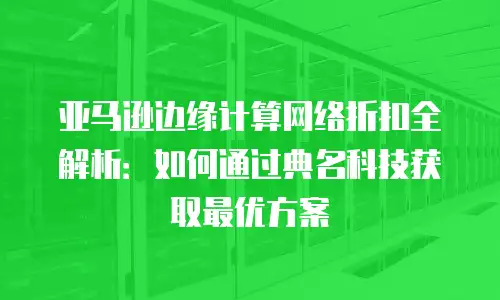 亚马逊边缘计算网络折扣全解析：如何通过典名科技获取最优方案