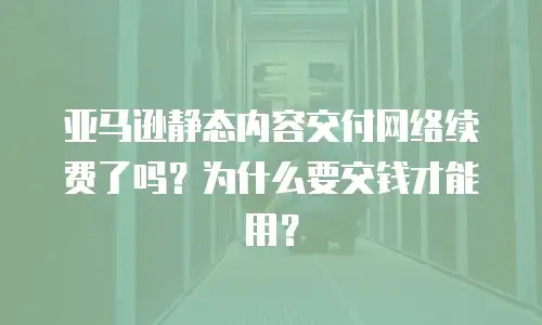 亚马逊静态内容交付网络续费了吗？为什么要交钱才能用？
