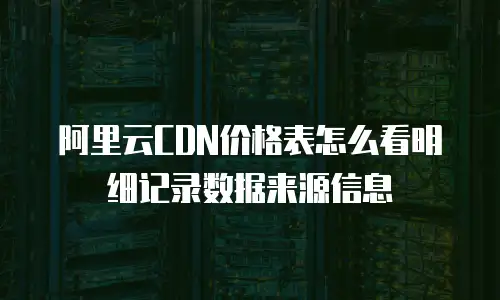 阿里云CDN价格表怎么看明细记录数据来源信息