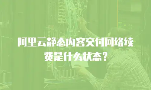 阿里云静态内容交付网络续费是什么状态？
