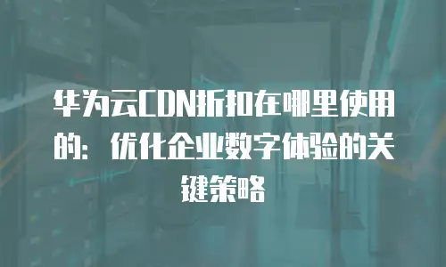 华为云CDN折扣在哪里使用的：优化企业数字体验的关键策略