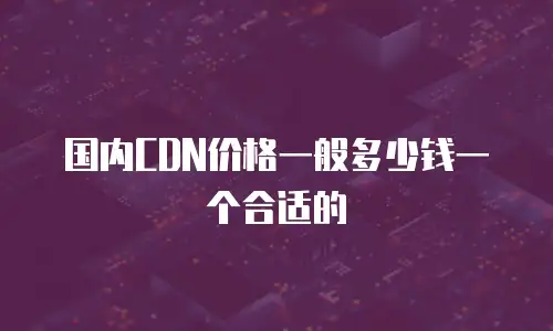 国内CDN价格一般多少钱一个合适的