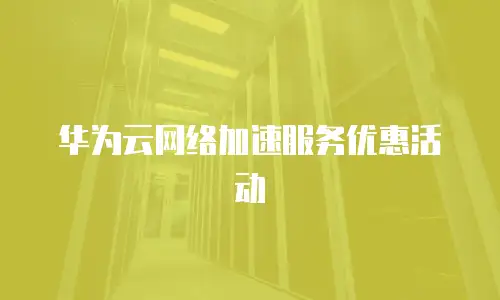 华为云网络加速服务优惠活动