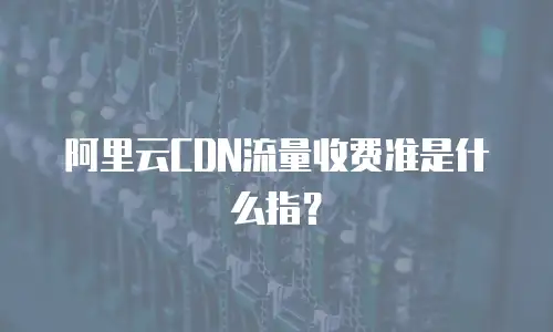 阿里云CDN流量收费准是什么指？