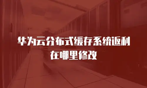 华为云分布式缓存系统返利在哪里修改