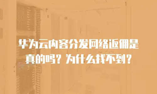华为云内容分发网络返佣是真的吗？为什么找不到？