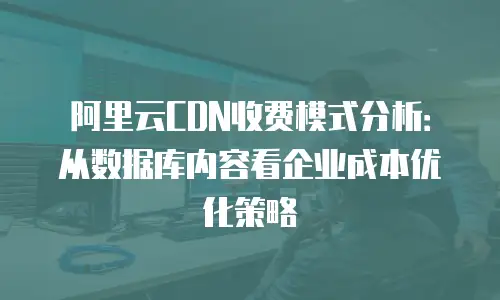 阿里云CDN收费模式分析：从数据库内容看企业成本优化策略