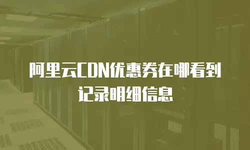阿里云CDN优惠券在哪看到记录明细信息